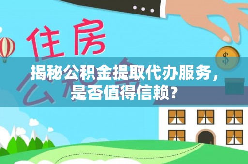 汝南揭秘公积金提取代办服务，是否值得信赖？