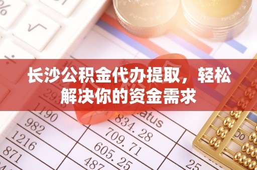 汝南长沙公积金代办提取，轻松解决你的资金需求