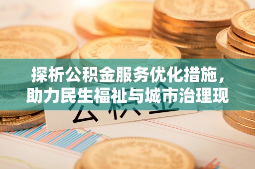 汝南探析公积金服务优化措施，助力民生福祉与城市治理现代化