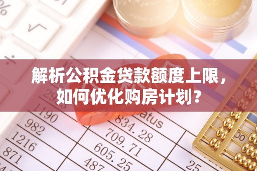 汝南解析公积金贷款额度上限，如何优化购房计划？
