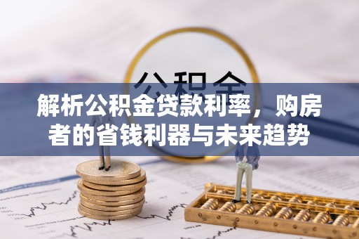 汝南解析公积金贷款利率，购房者的省钱利器与未来趋势