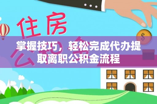 汝南掌握技巧，轻松完成代办提取离职公积金流程