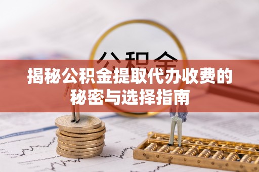 汝南揭秘公积金提取代办收费的秘密与选择指南