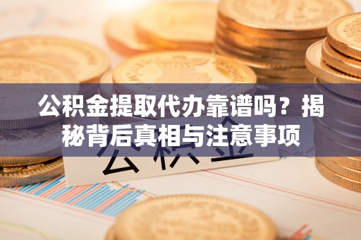 汝南公积金提取代办靠谱吗？揭秘背后真相与注意事项