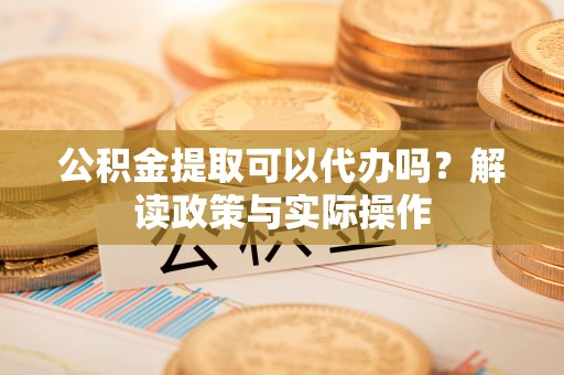 汝南公积金提取可以代办吗？解读政策与实际操作