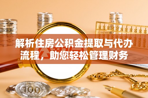 汝南解析住房公积金提取与代办流程，助您轻松管理财务