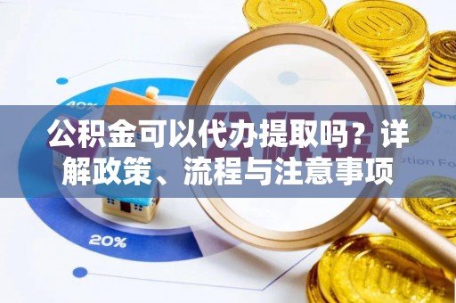 汝南公积金可以代办提取吗？详解政策、流程与注意事项