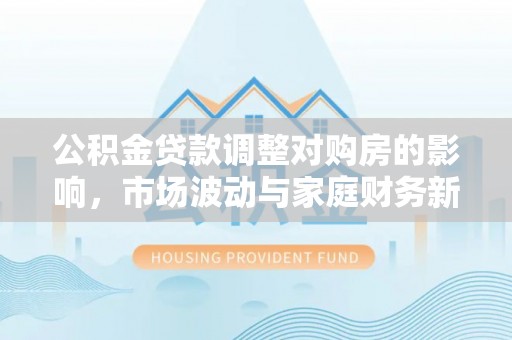 汝南公积金贷款调整对购房的影响，市场波动与家庭财务新趋势
