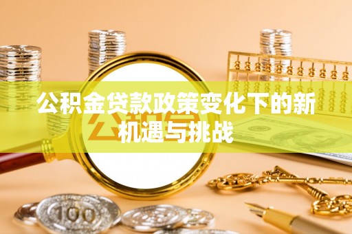 汝南公积金贷款政策变化下的新机遇与挑战