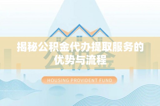 汝南揭秘公积金代办提取服务的优势与流程