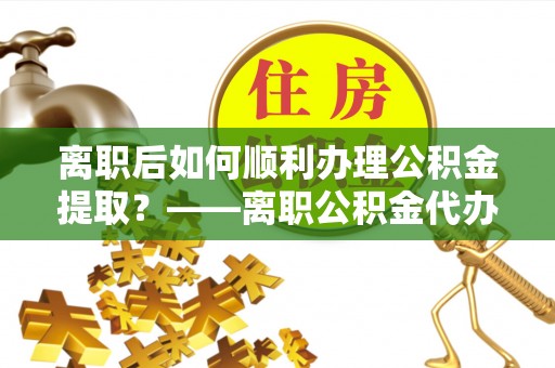 汝南离职后如何顺利办理公积金提取？——离职公积金代办提取全攻略
