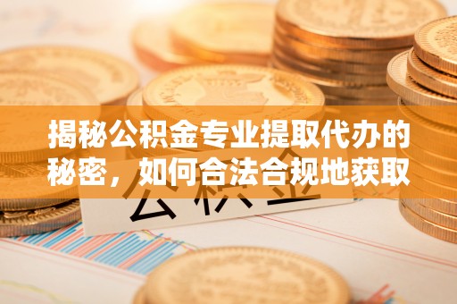 汝南揭秘公积金专业提取代办的秘密，如何合法合规地获取你的住房基金？