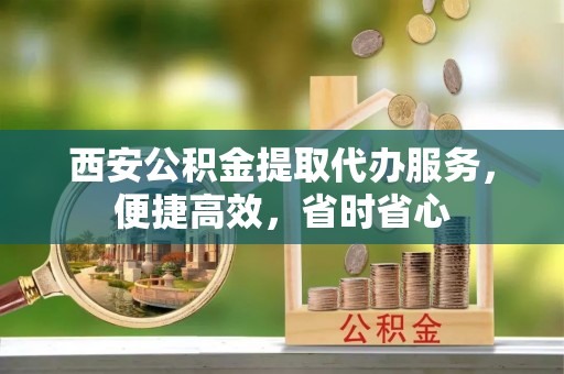 汝南西安公积金提取代办服务，便捷高效，省时省心