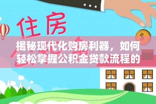 汝南揭秘现代化购房利器，如何轻松掌握公积金贷款流程的每一个细节