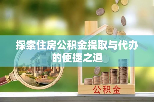 汝南探索住房公积金提取与代办的便捷之道