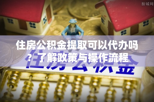 汝南住房公积金提取可以代办吗？了解政策与操作流程