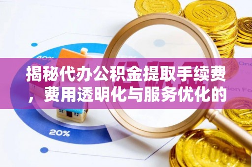 汝南揭秘代办公积金提取手续费，费用透明化与服务优化的关键