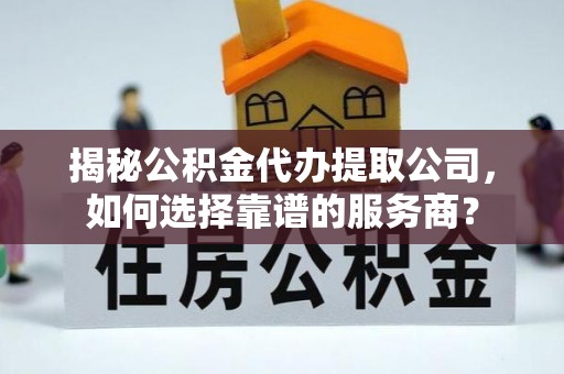 汝南揭秘公积金代办提取公司，如何选择靠谱的服务商？