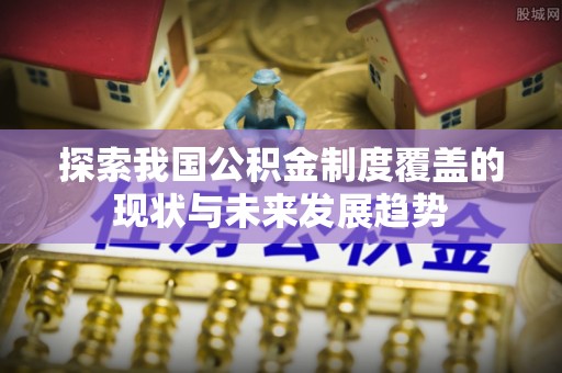 汝南探索我国公积金制度覆盖的现状与未来发展趋势