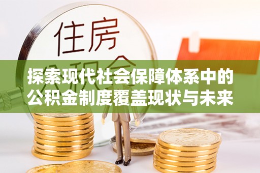 汝南探索现代社会保障体系中的公积金制度覆盖现状与未来
