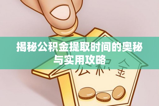 汝南揭秘公积金提取时间的奥秘与实用攻略
