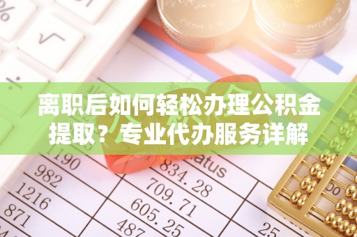 汝南离职后如何轻松办理公积金提取？专业代办服务详解