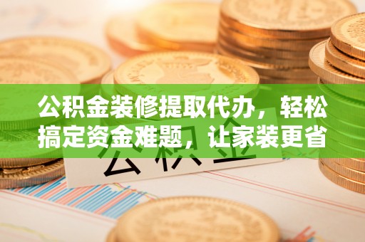汝南公积金装修提取代办，轻松搞定资金难题，让家装更省心