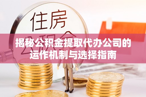 汝南揭秘公积金提取代办公司的运作机制与选择指南