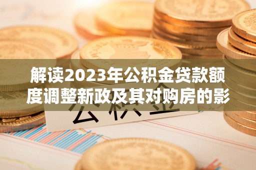 汝南解读2023年公积金贷款额度调整新政及其对购房的影响
