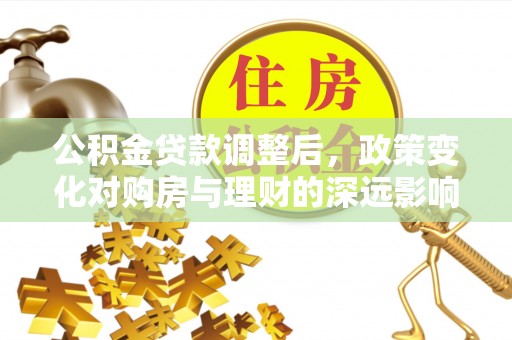 汝南公积金贷款调整后，政策变化对购房与理财的深远影响
