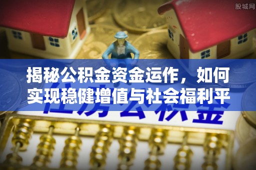 汝南揭秘公积金资金运作，如何实现稳健增值与社会福利平衡