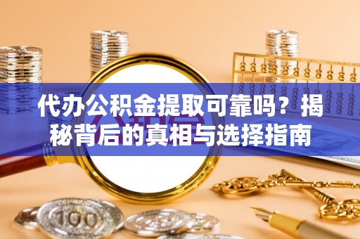 汝南代办公积金提取可靠吗？揭秘背后的真相与选择指南