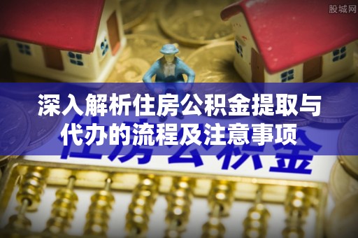 汝南深入解析住房公积金提取与代办的流程及注意事项