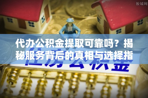 汝南代办公积金提取可靠吗？揭秘服务背后的真相与选择指南