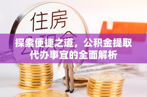 汝南探索便捷之道，公积金提取代办事宜的全面解析