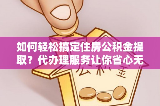 汝南如何轻松搞定住房公积金提取？代办理服务让你省心无忧