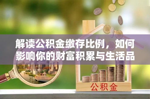 汝南解读公积金缴存比例，如何影响你的财富积累与生活品质