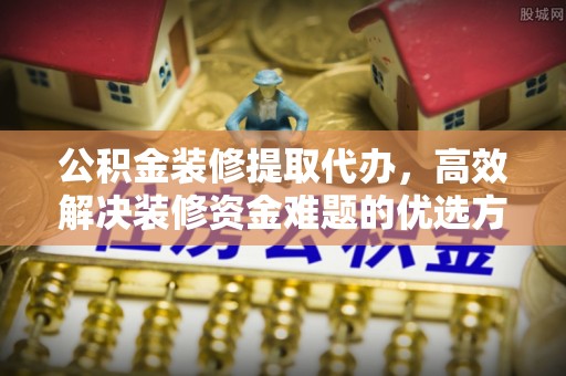 汝南公积金装修提取代办，高效解决装修资金难题的优选方案