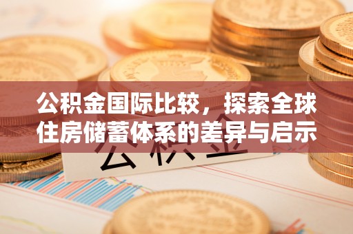 汝南公积金国际比较，探索全球住房储蓄体系的差异与启示