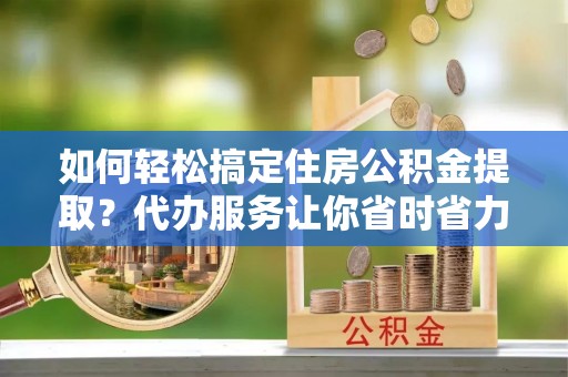 汝南如何轻松搞定住房公积金提取？代办服务让你省时省力