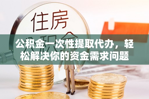 汝南公积金一次性提取代办，轻松解决你的资金需求问题