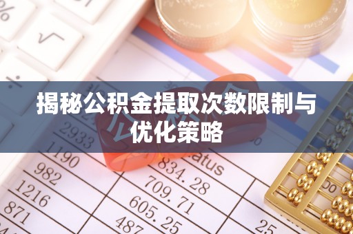 汝南揭秘公积金提取次数限制与优化策略