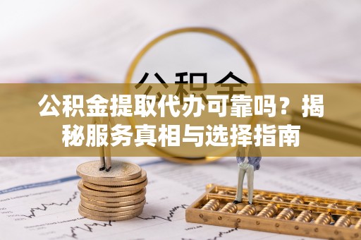 汝南公积金提取代办可靠吗？揭秘服务真相与选择指南