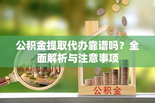 汝南公积金提取代办靠谱吗？全面解析与注意事项