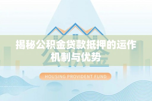 汝南揭秘公积金贷款抵押的运作机制与优势