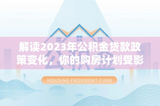 汝南解读2023年公积金贷款政策变化，你的购房计划受影响了吗？