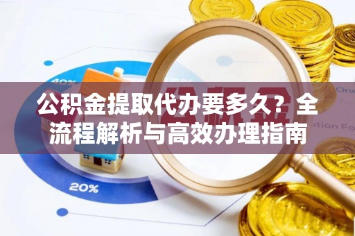汝南公积金提取代办要多久？全流程解析与高效办理指南