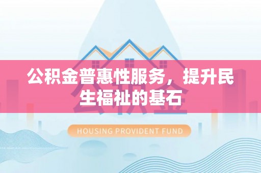 汝南公积金普惠性服务，提升民生福祉的基石