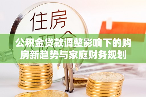 汝南公积金贷款调整影响下的购房新趋势与家庭财务规划