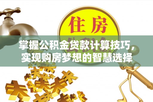 汝南掌握公积金贷款计算技巧，实现购房梦想的智慧选择